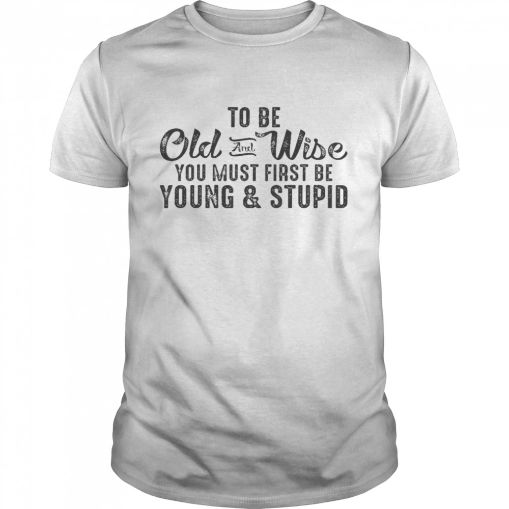 To be old and wise you must first be young stupid shirt