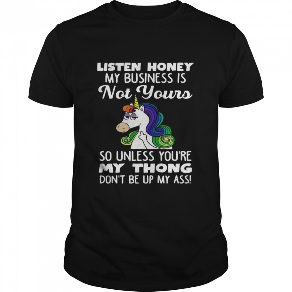 Unicorn Listen Honey My Business Is Not Yours So Unless You’re My Thong Shirt