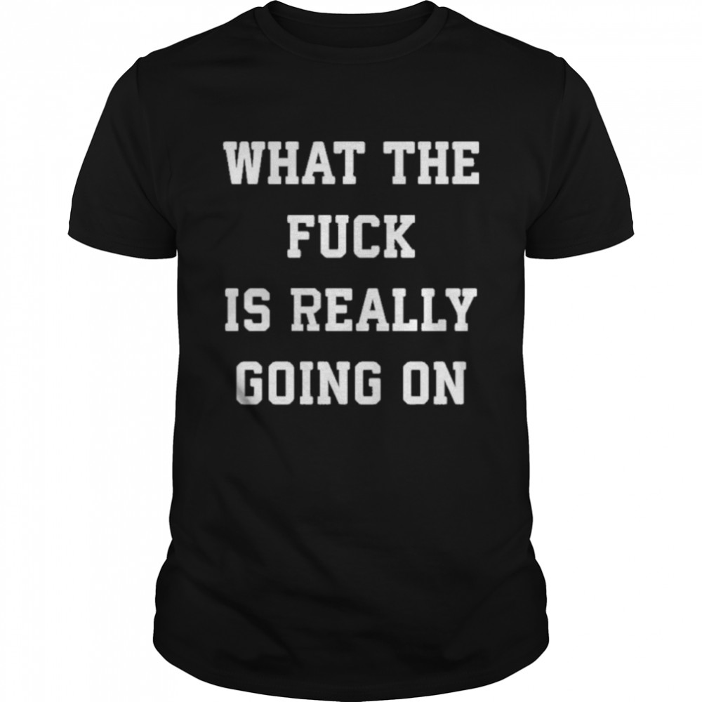 What the fuck is really going on shirt