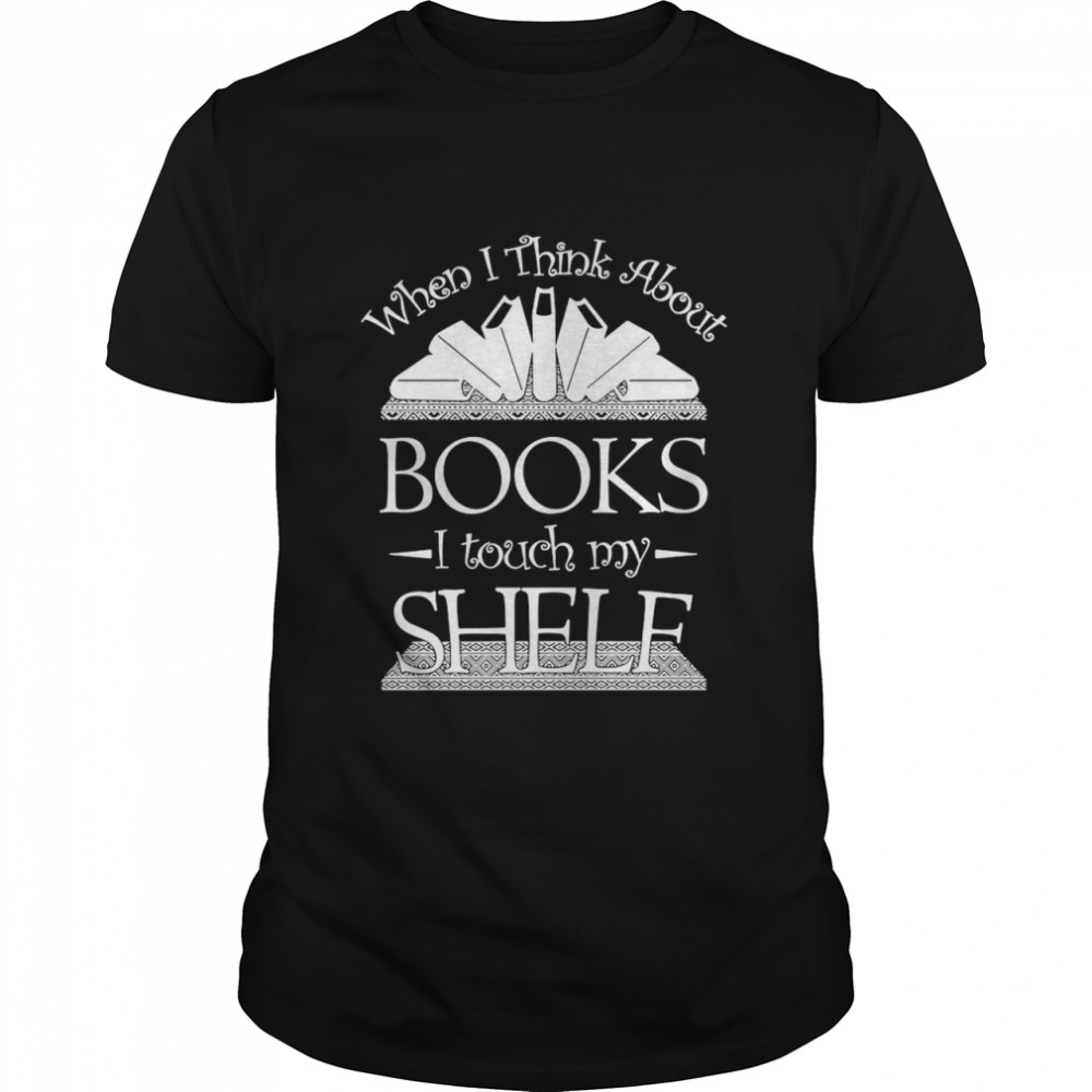 When I Think About Books I Touch My Shelf Shirt