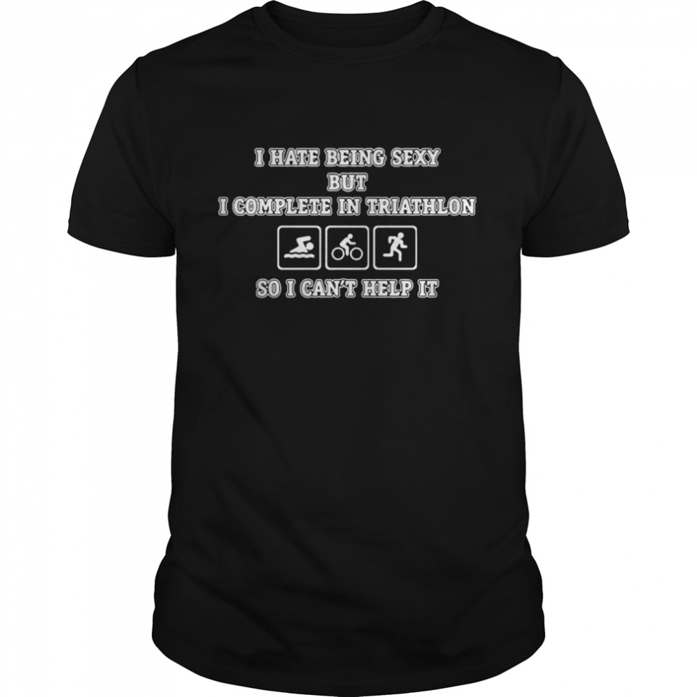 I Hate Being Sexy But I Complete In Triathlon So I Can’t Help It Bike Shirt