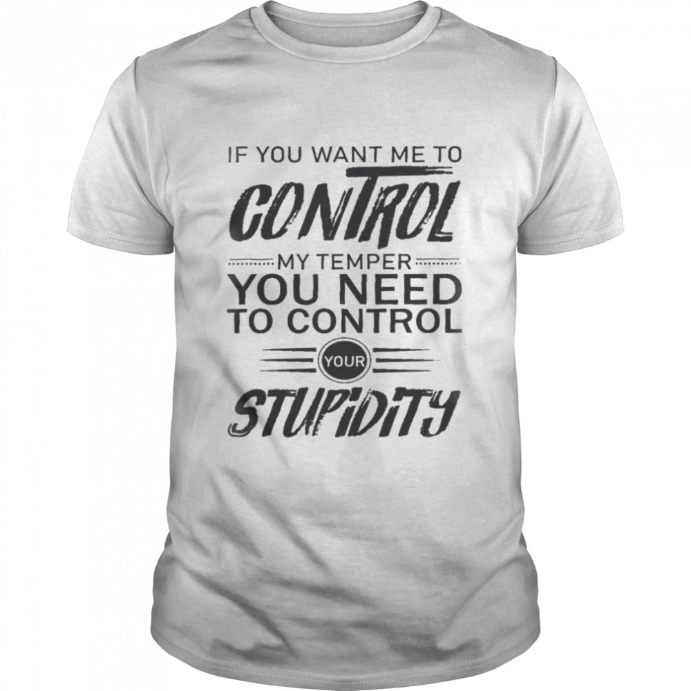 If you want me to control my temper you need to control your stupidity shirt