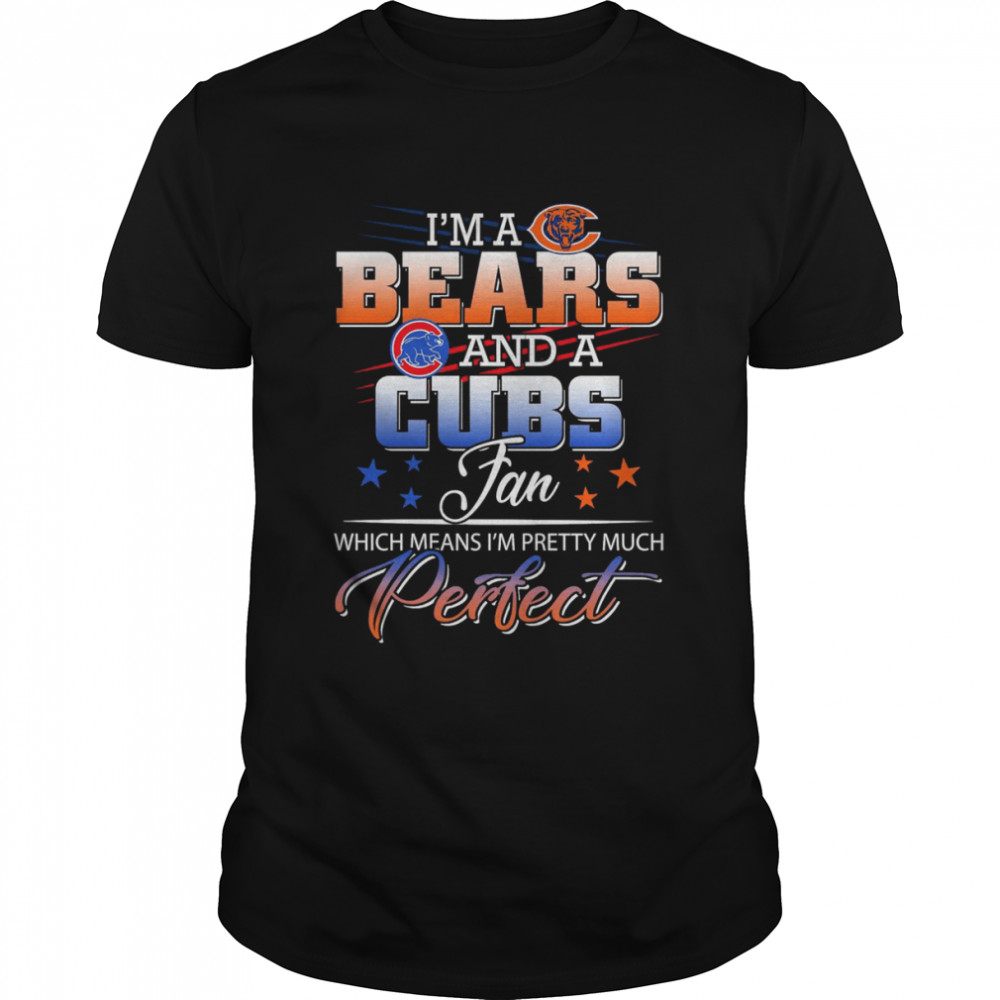 I’m a Bears and a Cubs Fan Which Means I’m Pretty Much Perfect Shirt