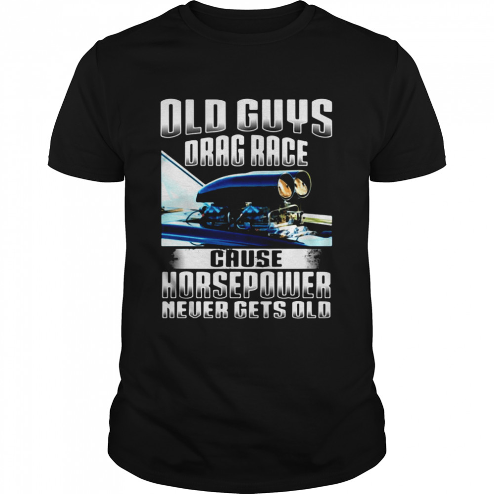 Old Guys Drag Race Cause Horsepower Never Gets Old Shirt