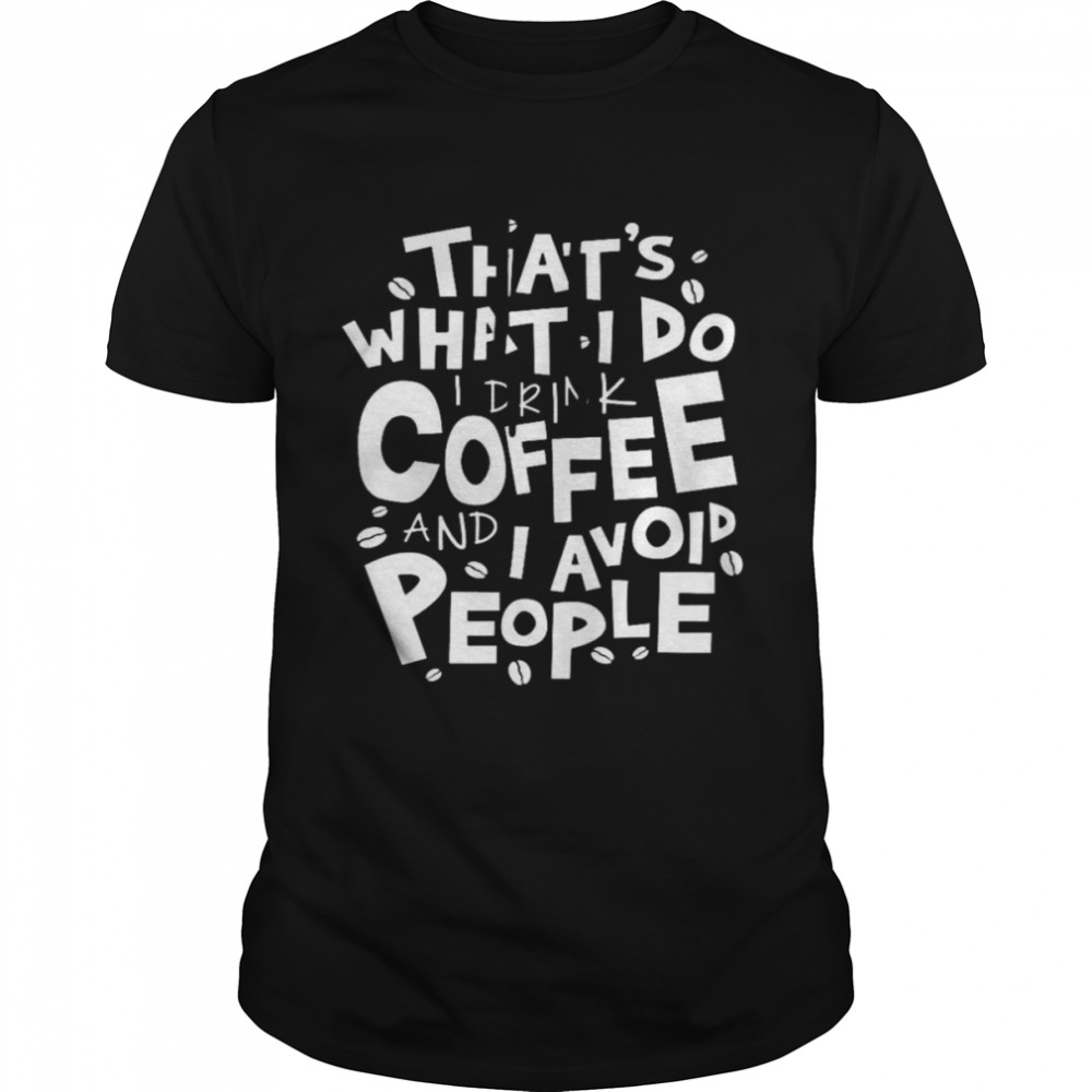 That’s what i do i drink coffee and i avoid people shirt