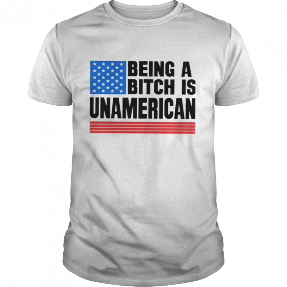 being a bitch is unAmerican shirt