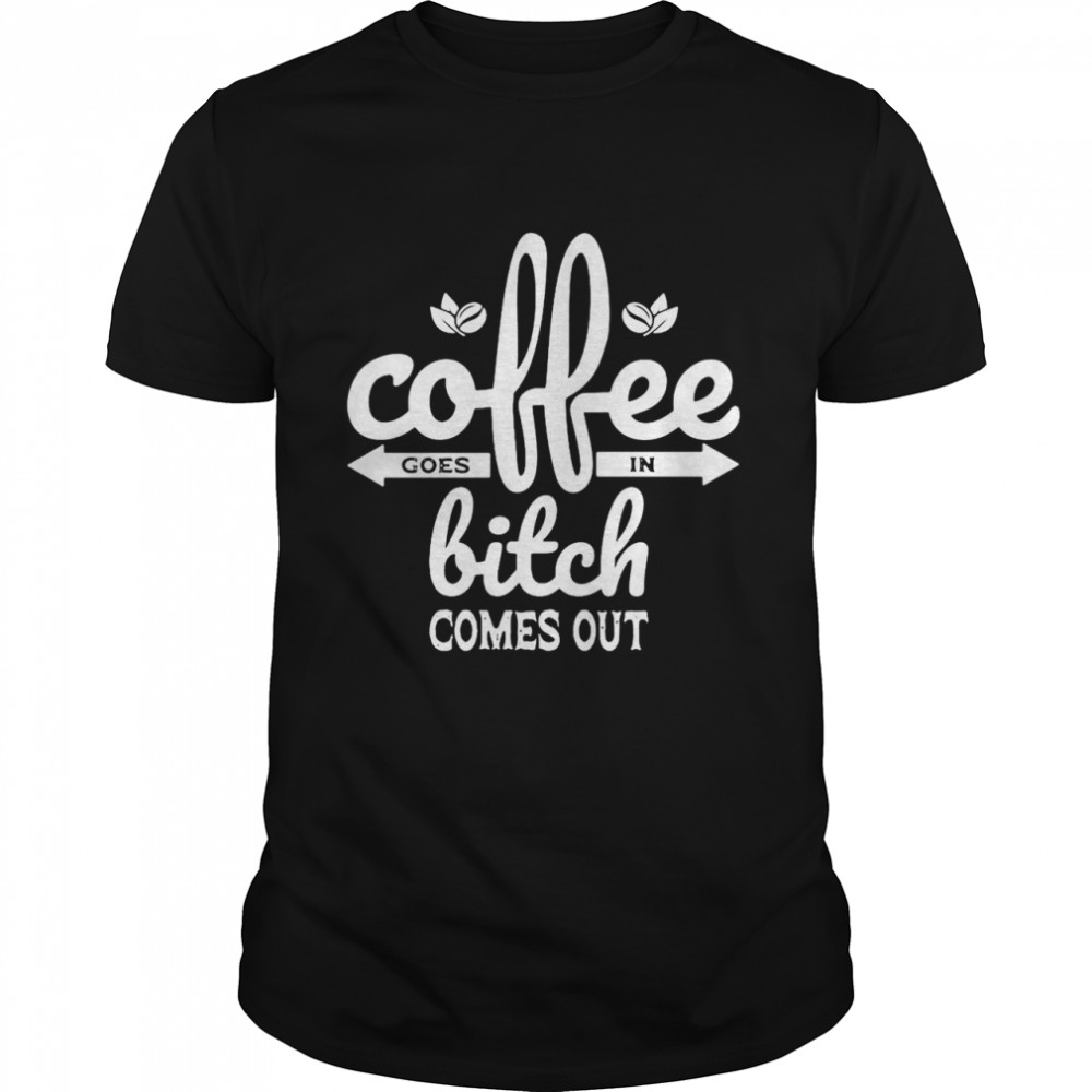 Coffee Goes In Bitch Comes Out T-shirt