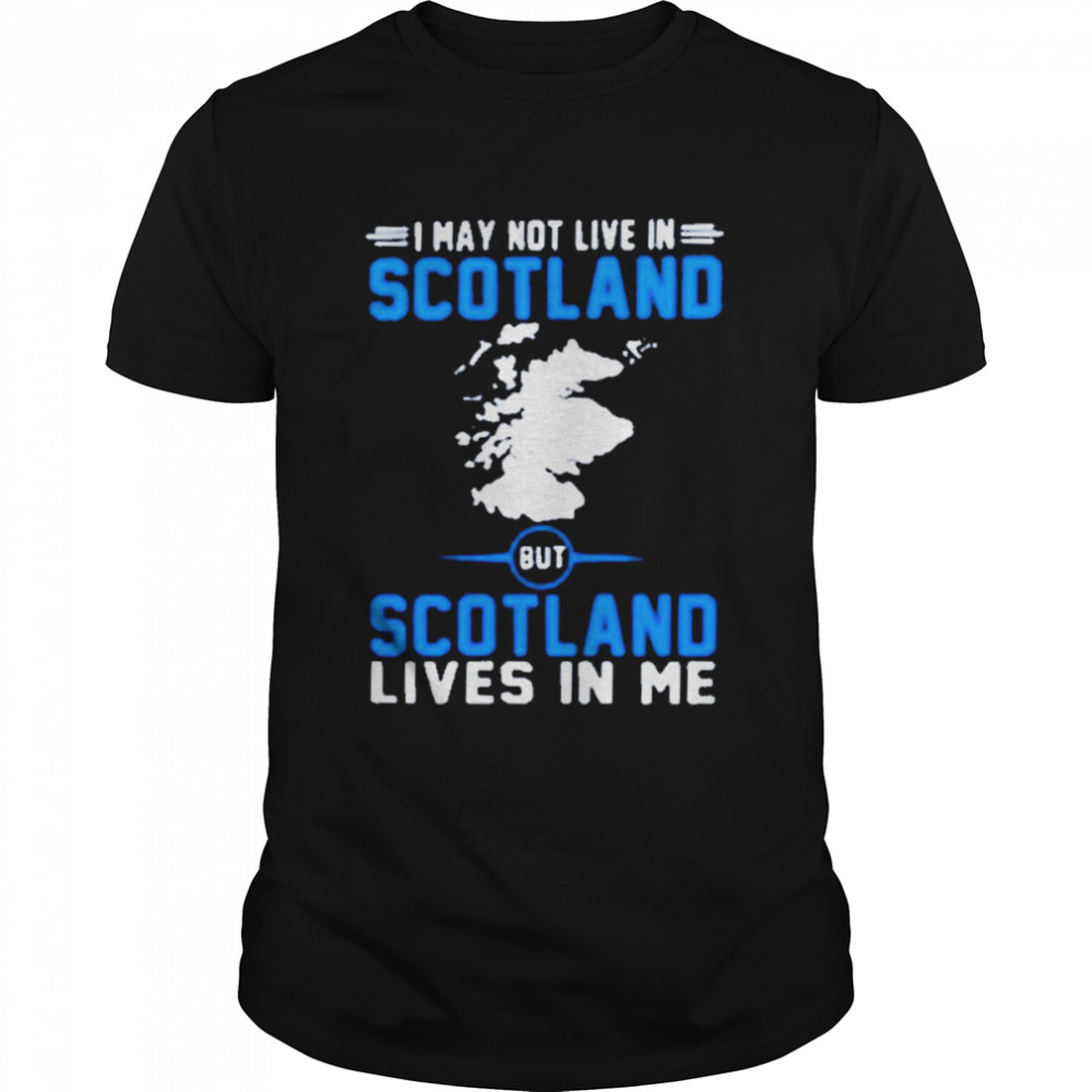 I may not live in scotland but scotland lives in me shirt