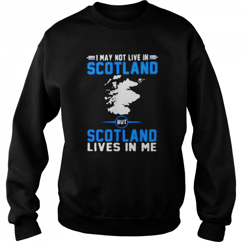 I may not live in scotland but scotland lives in me shirt Unisex Sweatshirt