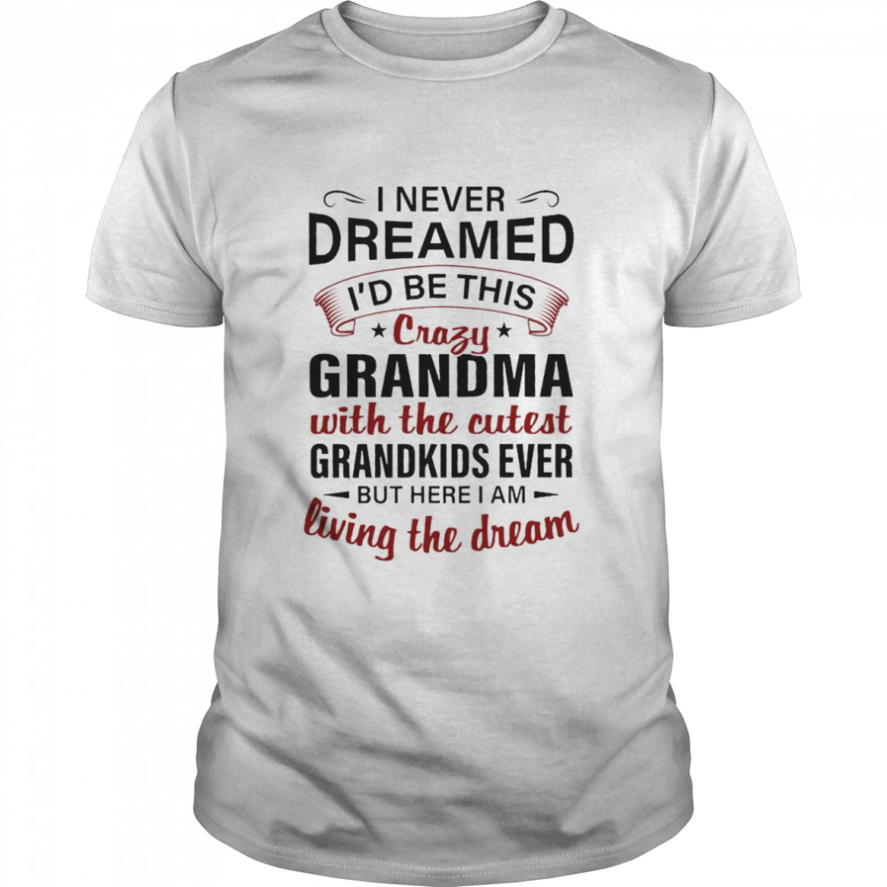 I never dreamed I’d be this crazy grandma with the cutest grandkids ever but here I am living the dream shirt