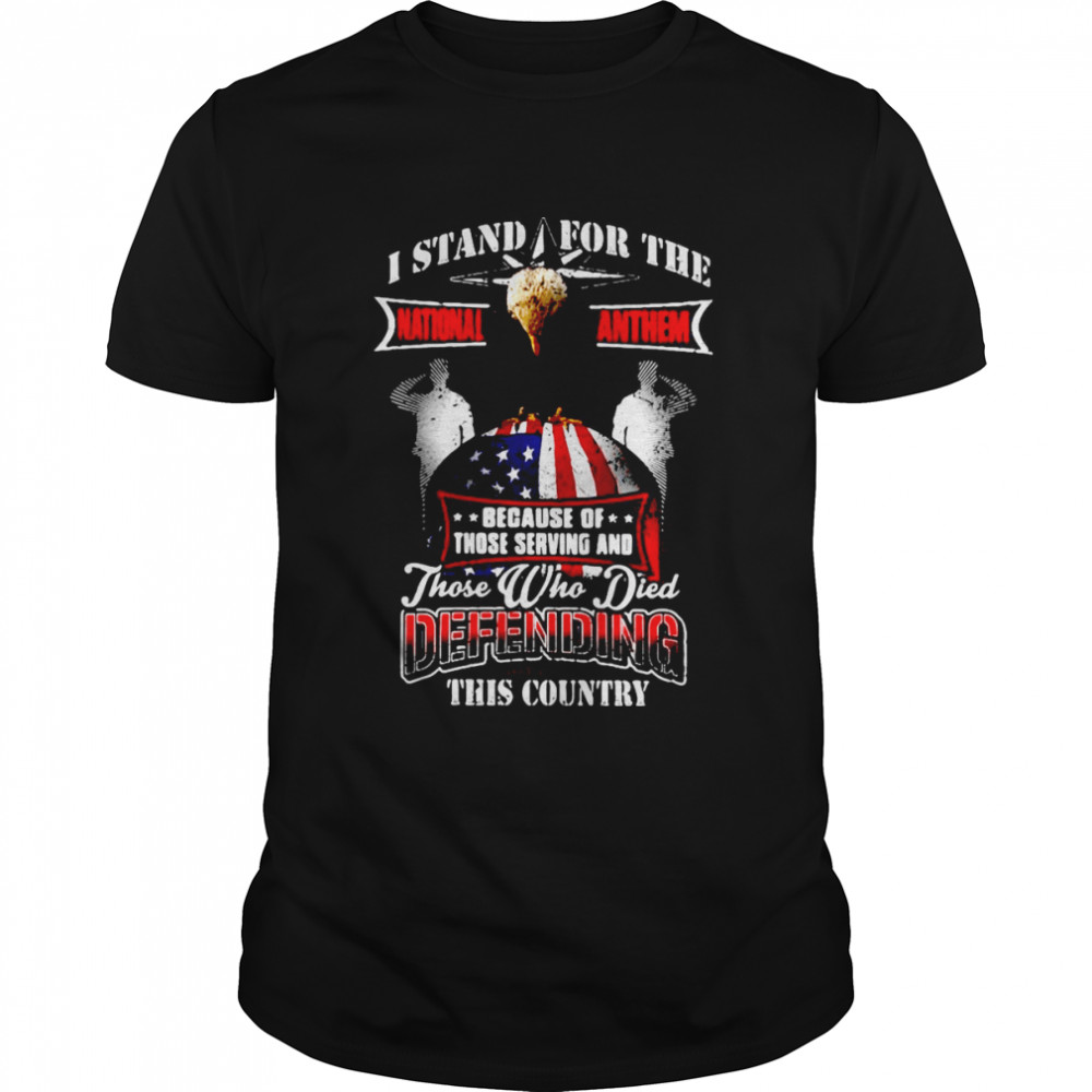 I Stand For The National Anthem Those Who Died Defending This Country T-shirt