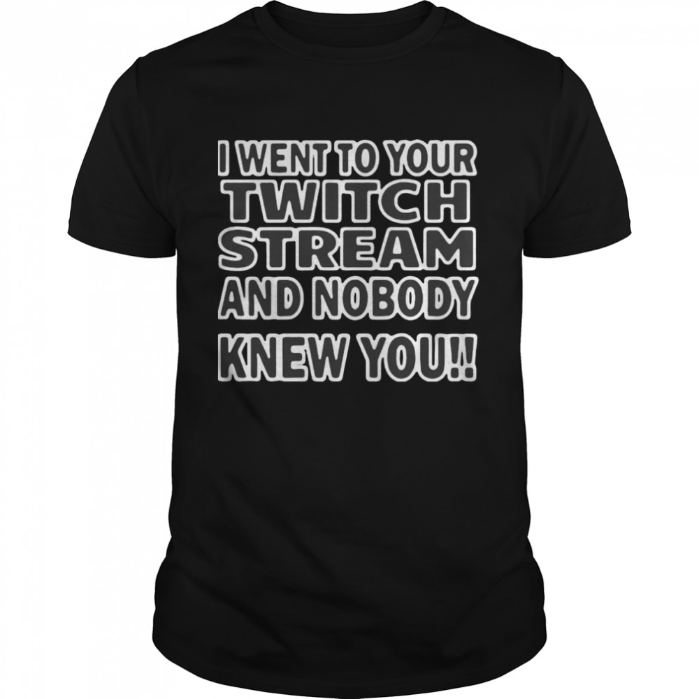 I Went To Your Twitch Stream And Nobody Knew You T-shirt