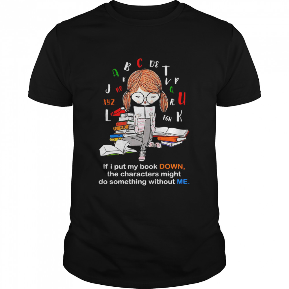 If I Put My Book Down The Characters Might Do Something Without Me T-shirt