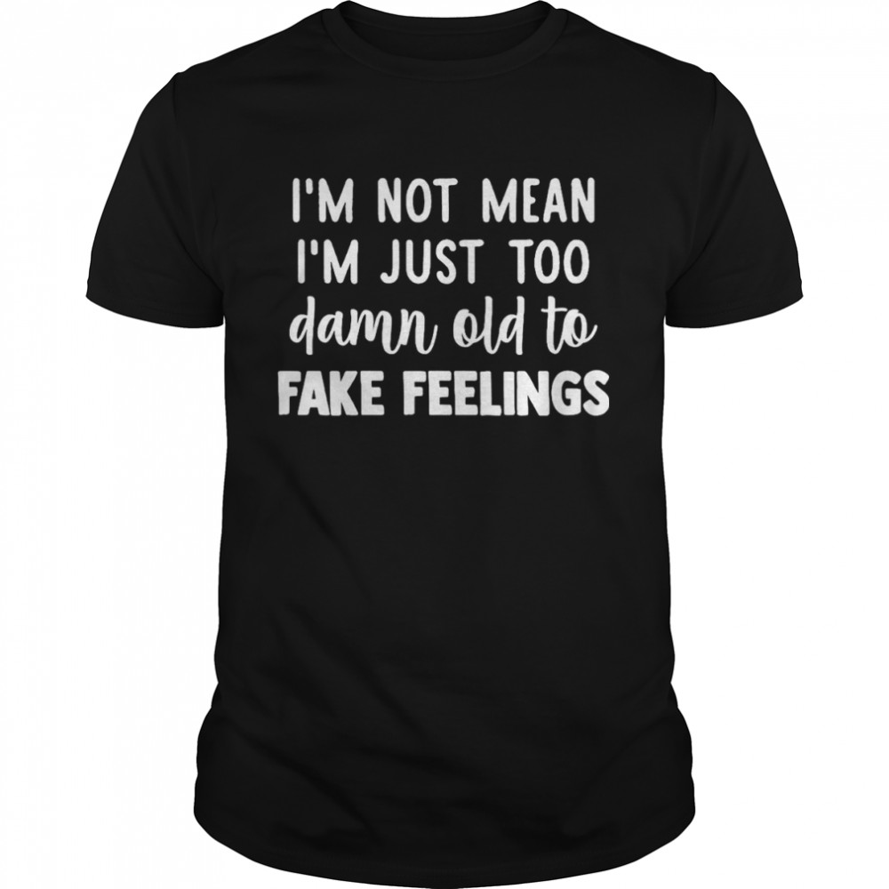 I’m Not Mean I’m Just Too Damn Old To Fake Feelings T-shirt