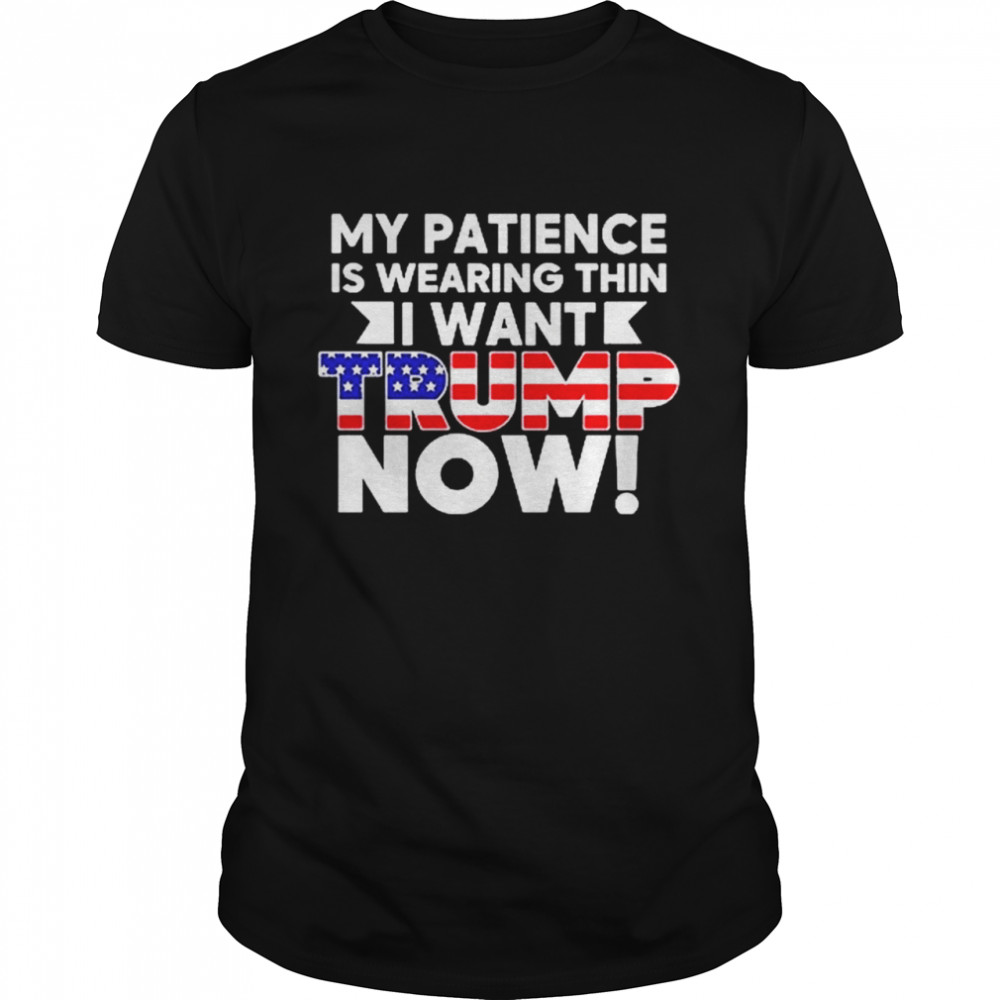 My patience is wearing thin I want Trump now shirt