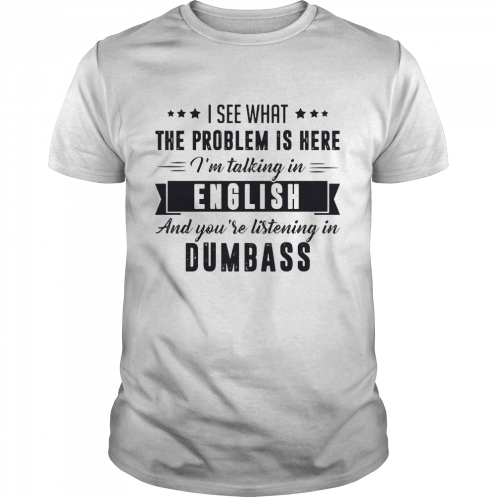 Nice I See That The Problem Is Here Im Talking In English And You’re Listening In Dumbass T-shirt