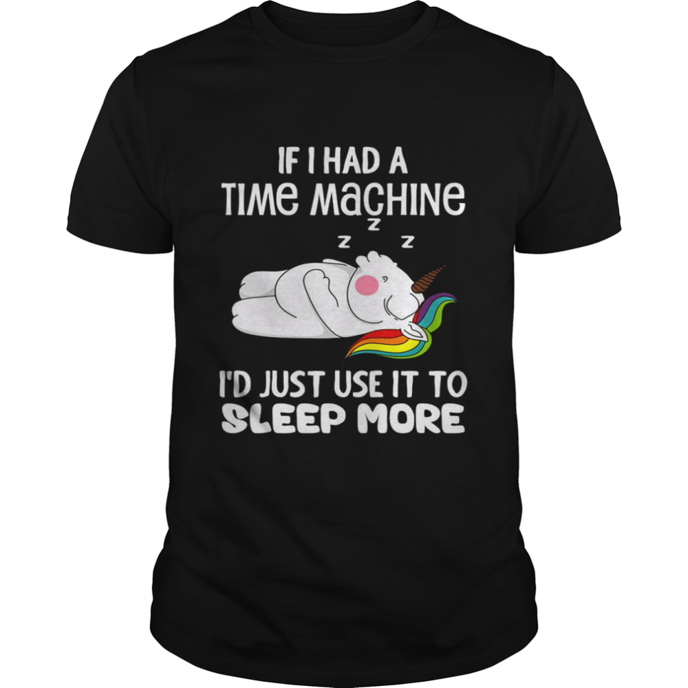 Unicorns If I Had A Time Machine I’d Just Use It To Sleep More Shirt