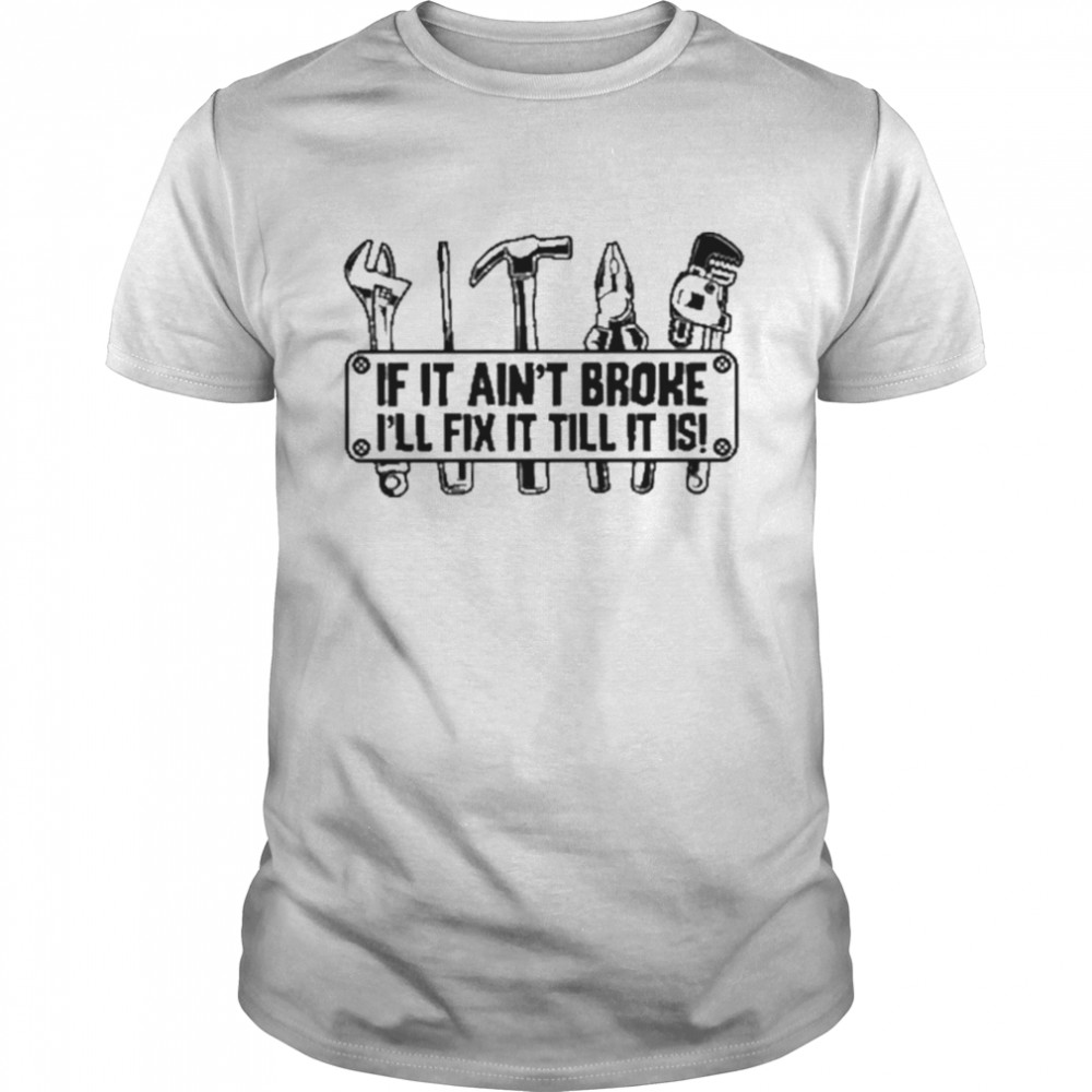 If it aint broke Ill fix it shirt