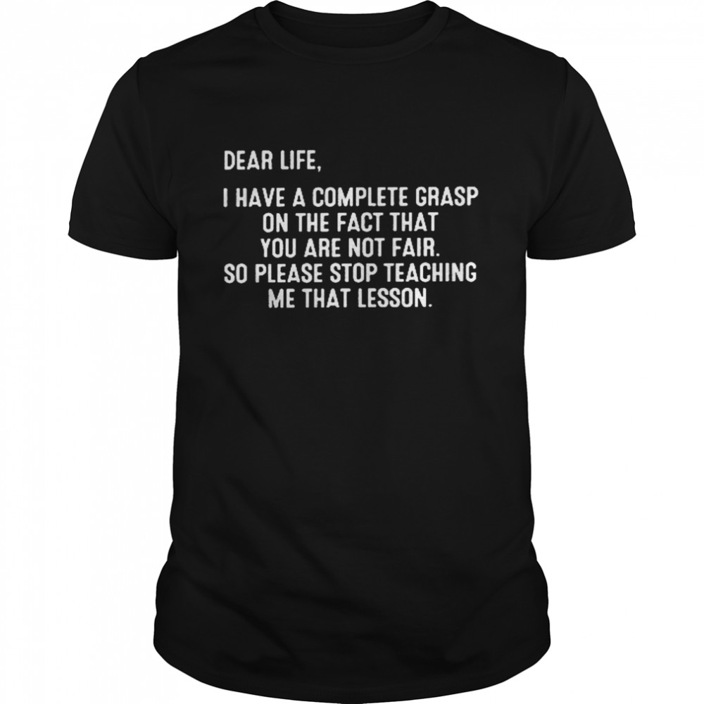 Dear life i have a complete grasp on the fact that you are not fair so please stop teaching me that lesson shirt