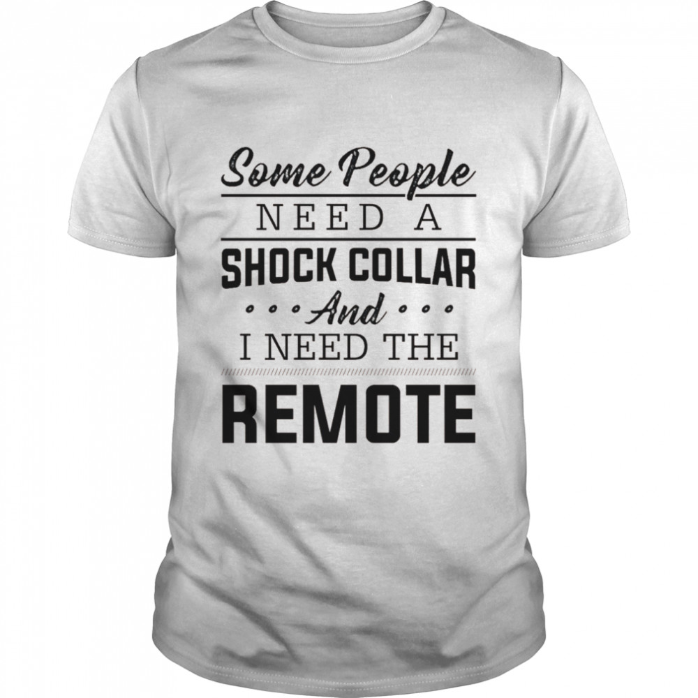 Some people need a shock collar and i need the remote shirt