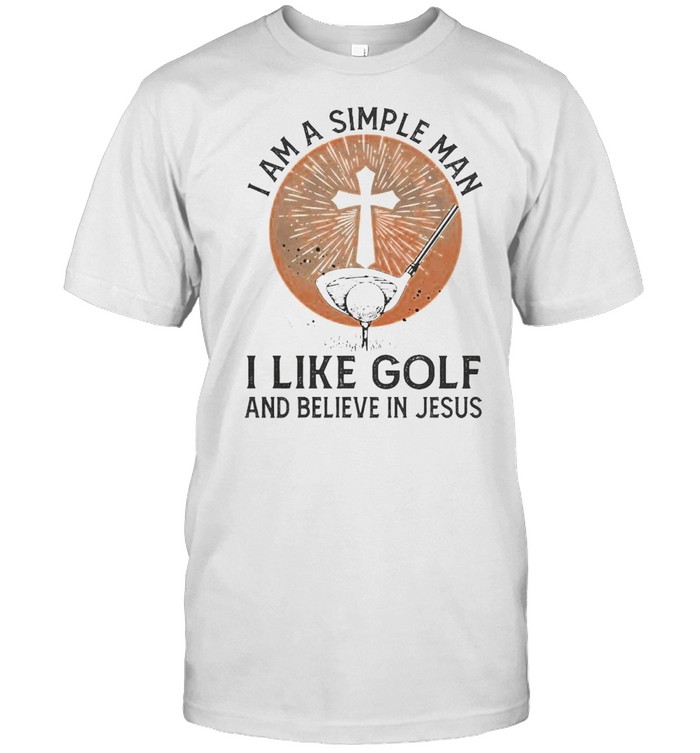 I am a simple man I like golf and believe in Jesus shirt