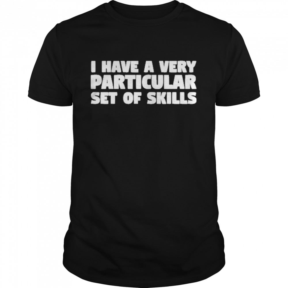 I have a very particular set of skills shirt