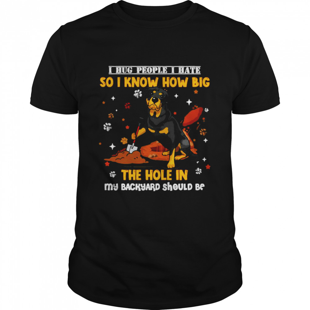 I Hug People That I Hate So That I Know How Big The Hole In My Backyard Should Be Shirt