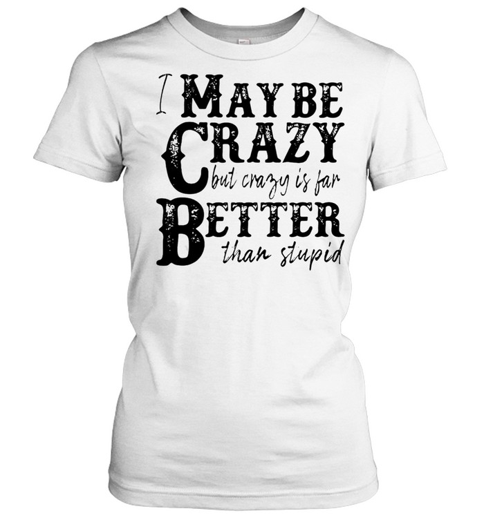 I May Be Crazy But Crazy Is Far Better Than Stupid T-shirt Classic Women's T-shirt