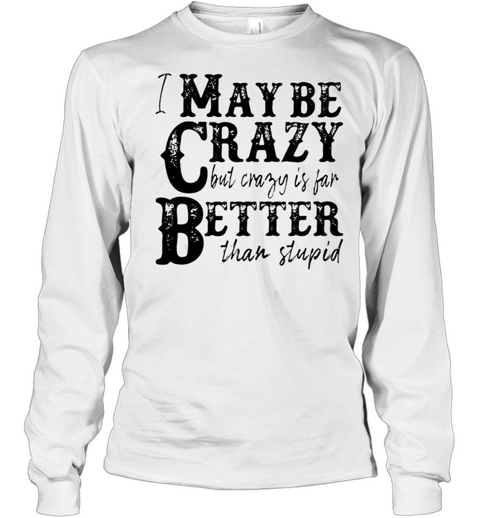 I May Be Crazy But Crazy Is Far Better Than Stupid T-shirt Long Sleeved T-shirt