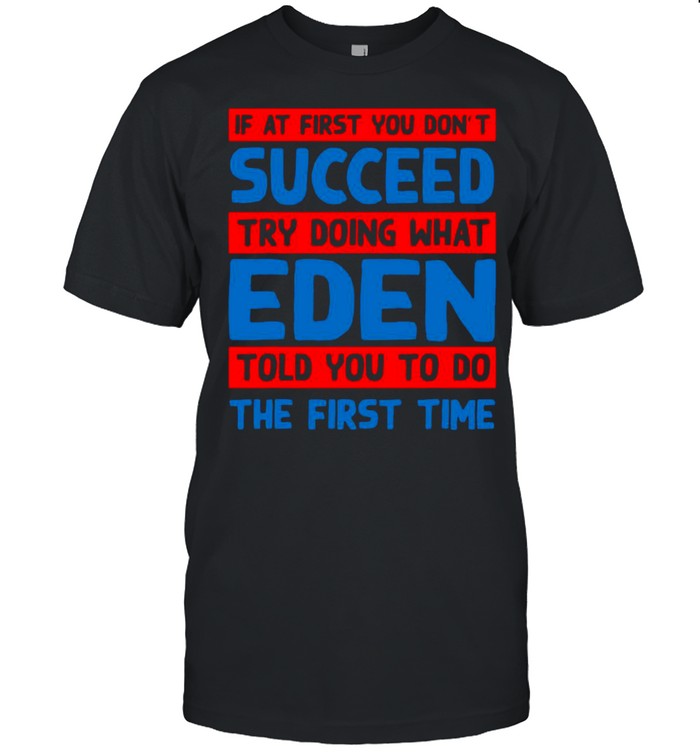 If At First You Don’t Succeed Try Doing What Eden Told You To Do The First Time T-shirt