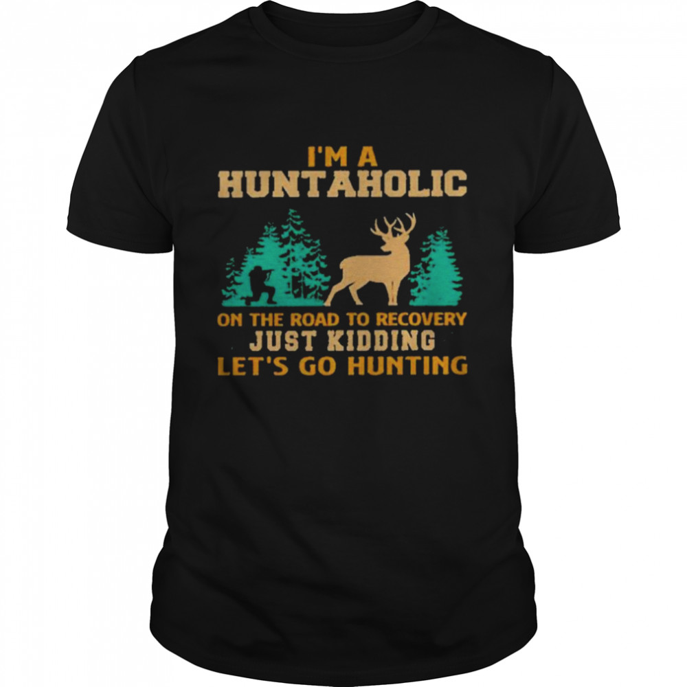 I’m A Huntaholic On The Road To Recovery Just Kidding Let’s Go Hunting Shirt