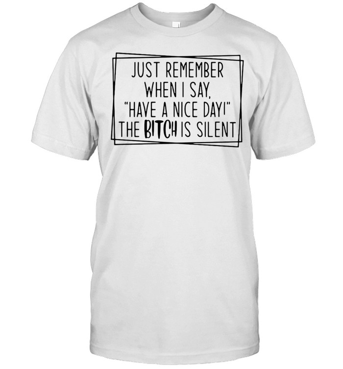 Just Remember When I Say Have A Nice Day The Bitch Is Silent T-shirt