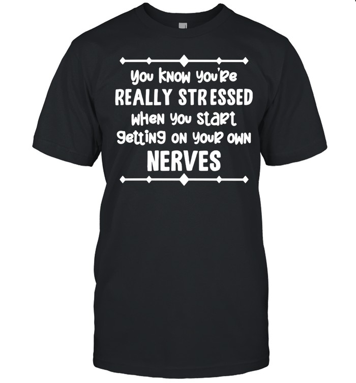 Nice You Know You’re Really Stressed When You Start Getting On Your Own Nerves T-shirt