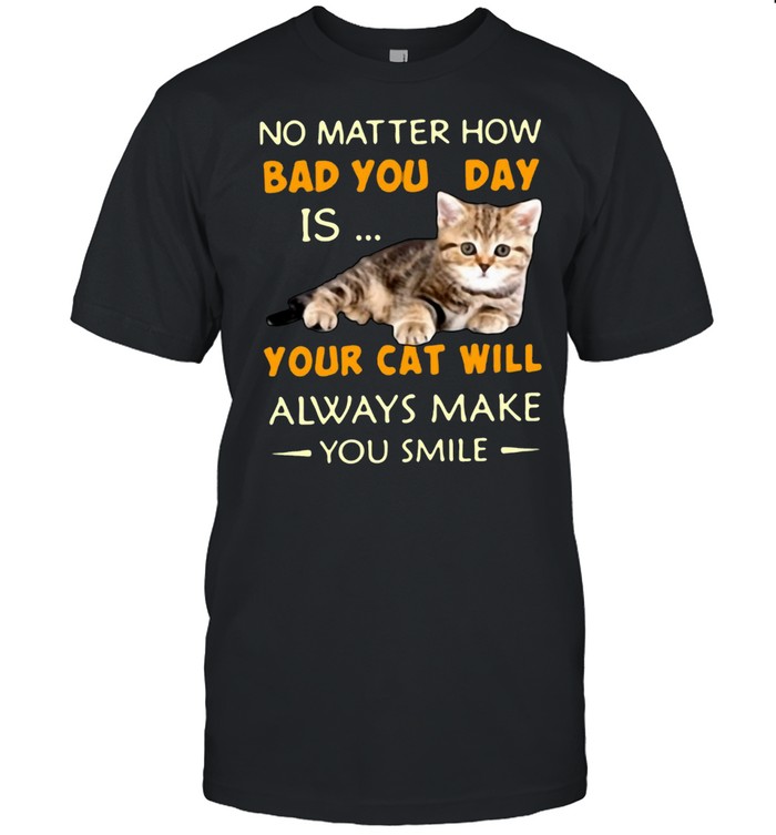 No Matter How Bad You Day Is Your Cat Will Always Make You Smile T-shirt