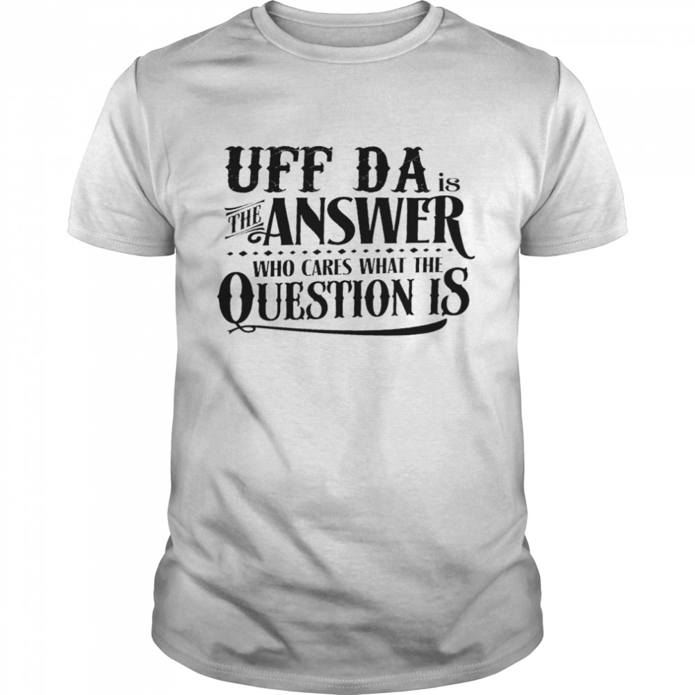 Uff da is the answer who cares what the question is shirt