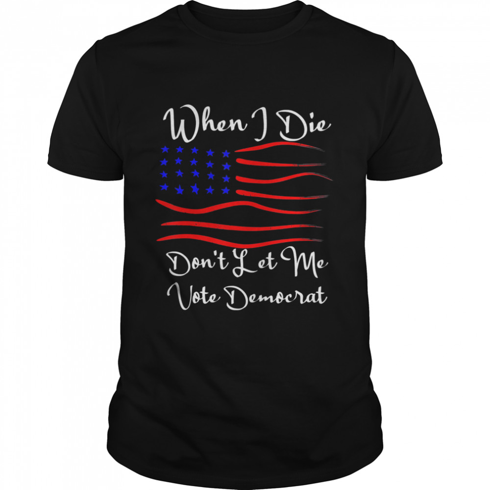 When I Die Don’t Let Me Vote Democrat Us Flag T-Shirt