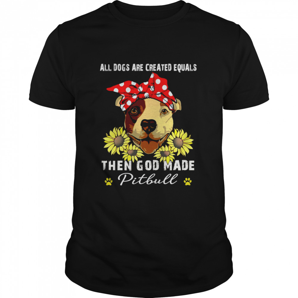 All dogs are created equals then god made pitbull shirt