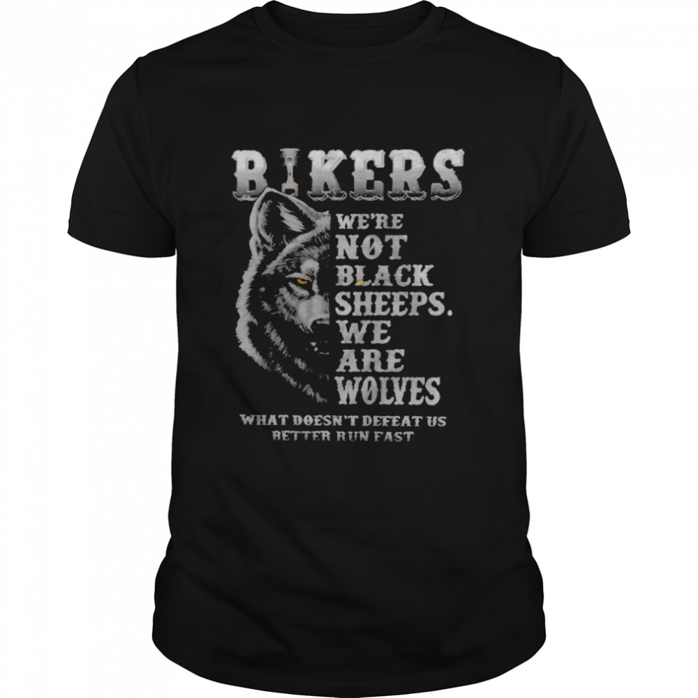 Bikers we’re not black sheeps we are wolves what doesn’t defeat us better run fast shirt