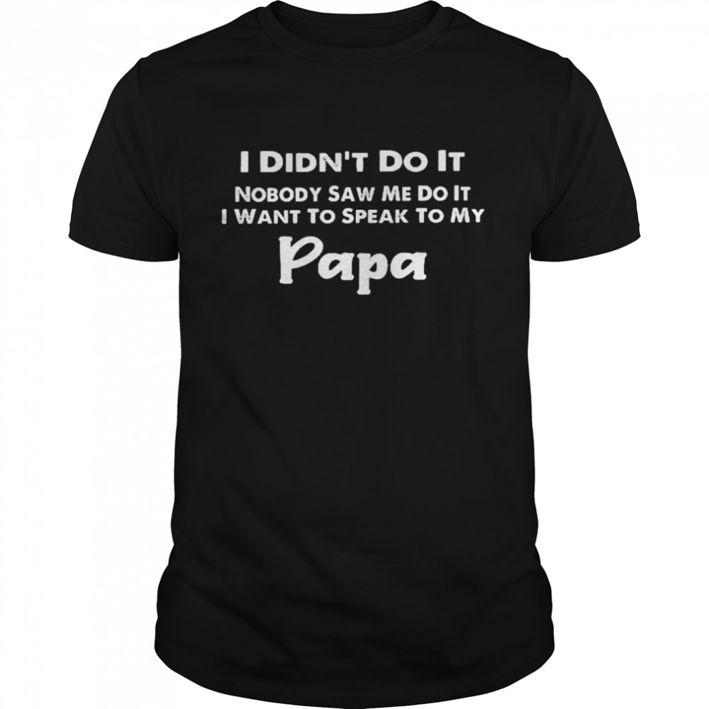 I didn’t do it nobody saw me do it i want to speak to my papa shirt