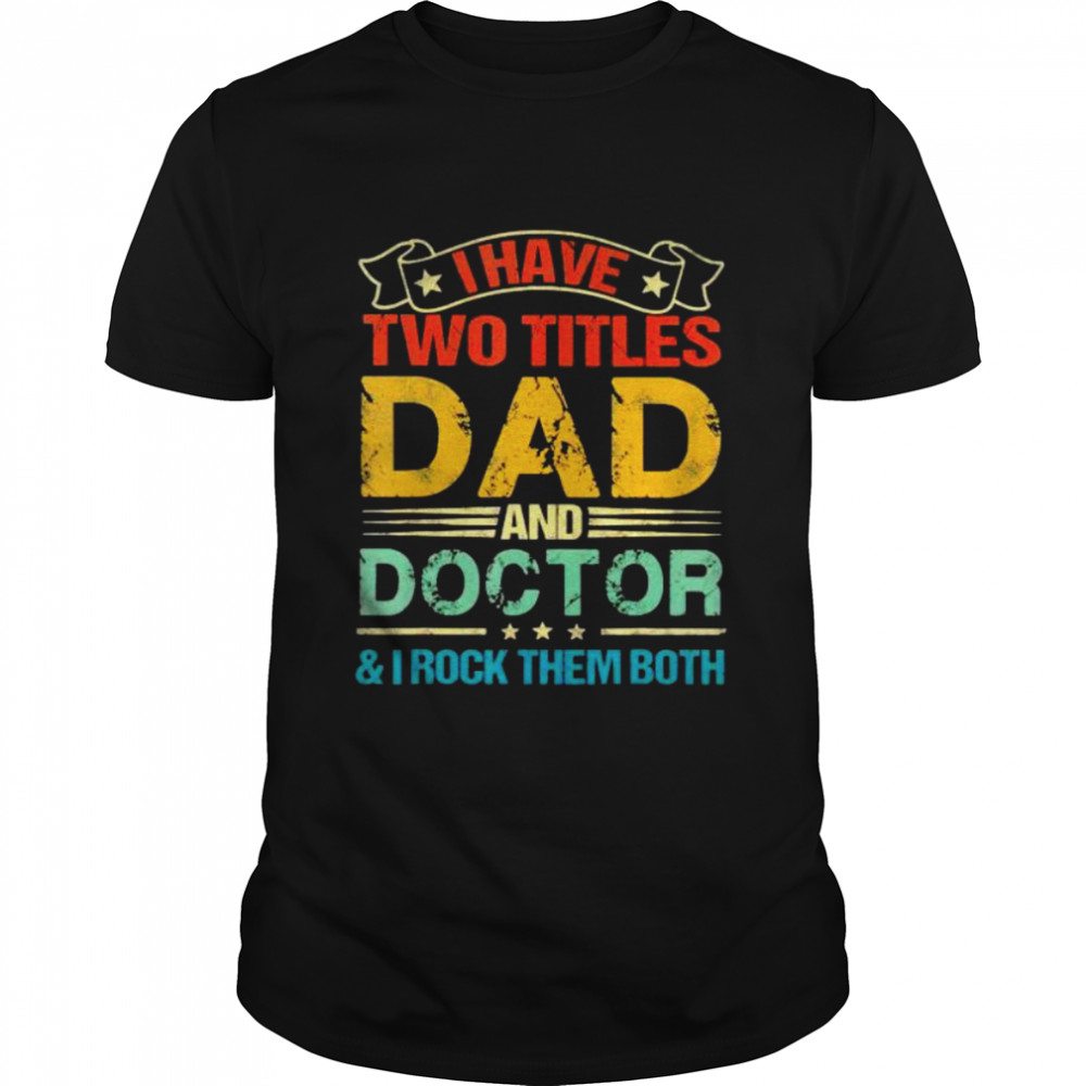 I have two titles dad and doctor and I rock them both shirt