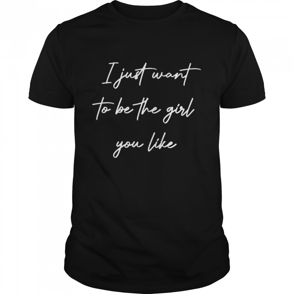 I just want to be the girl you like shirt