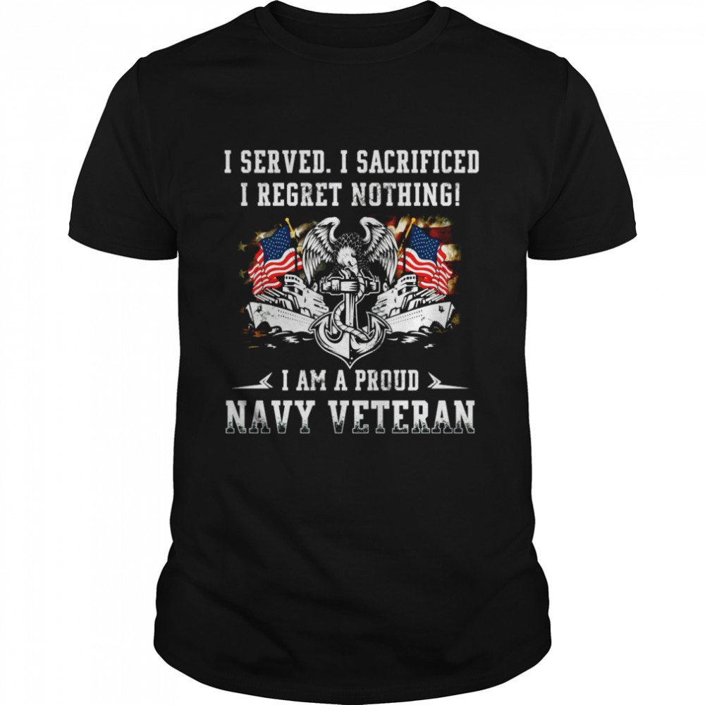 I Served I Sacrificed I Regret Nothing I Am A Proud Navy Veteran Shirt