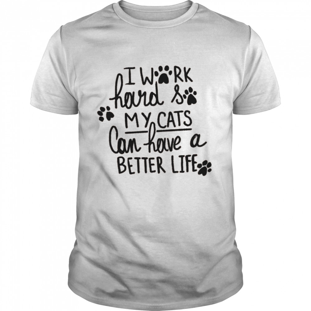 I work hard so my Cats can have a better Life Shirt