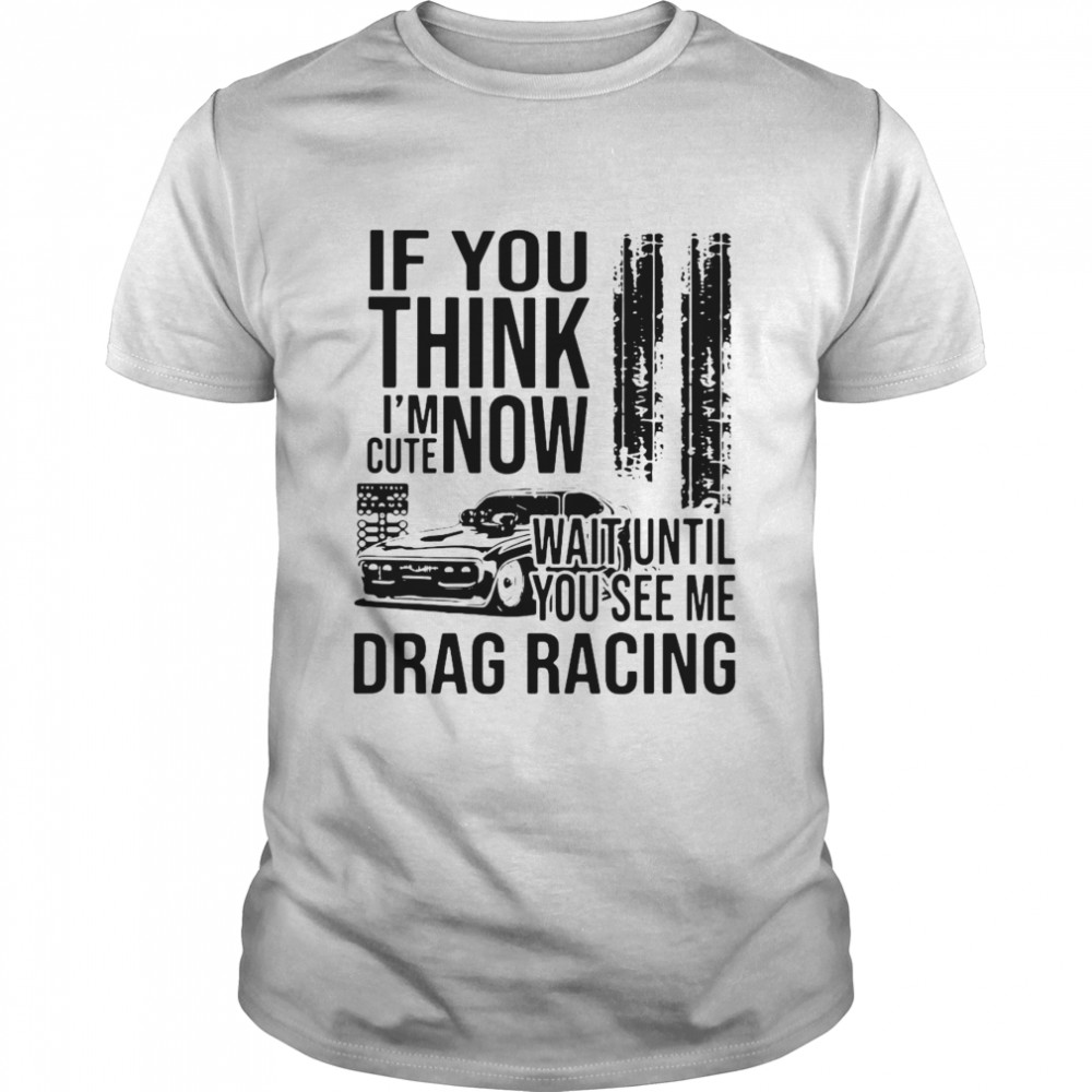 If you think im cute now wait until you see me drag racing shirt