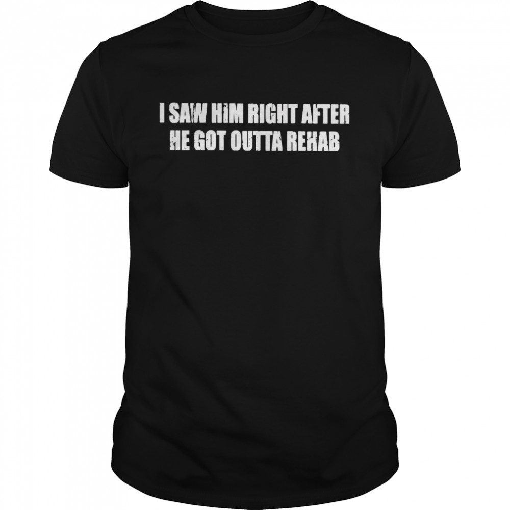 Original i saw him right after he got outta rehab shirt