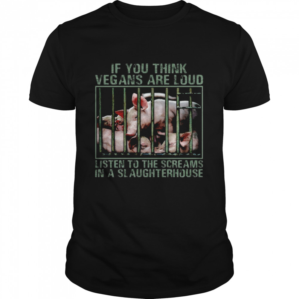 Pig If You Think Vegans Are Loud Listen To The Screams In A Slaughterhouse Shirt