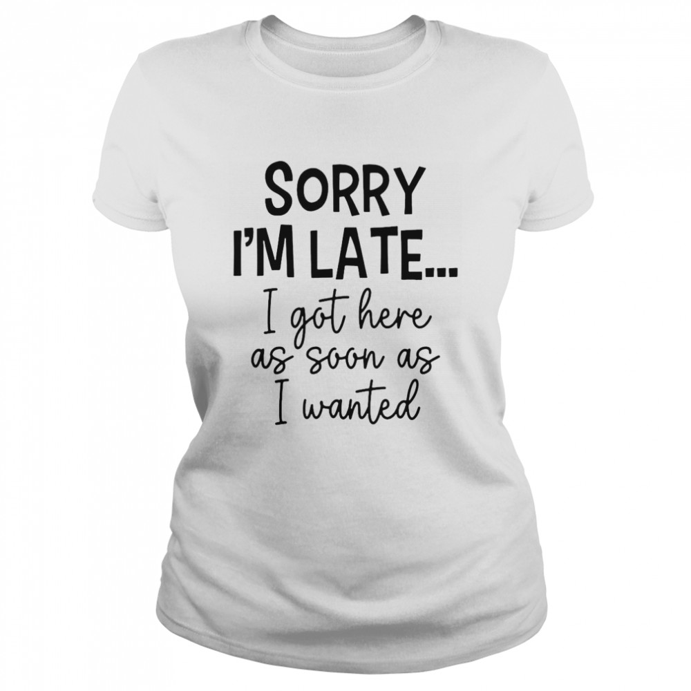 Sorry I’m Late I Got Here As Soon As I Wanted  Classic Women's T-shirt