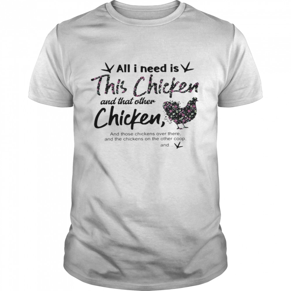 All i need is this chicken and that other chicken and those chickens over there shirt