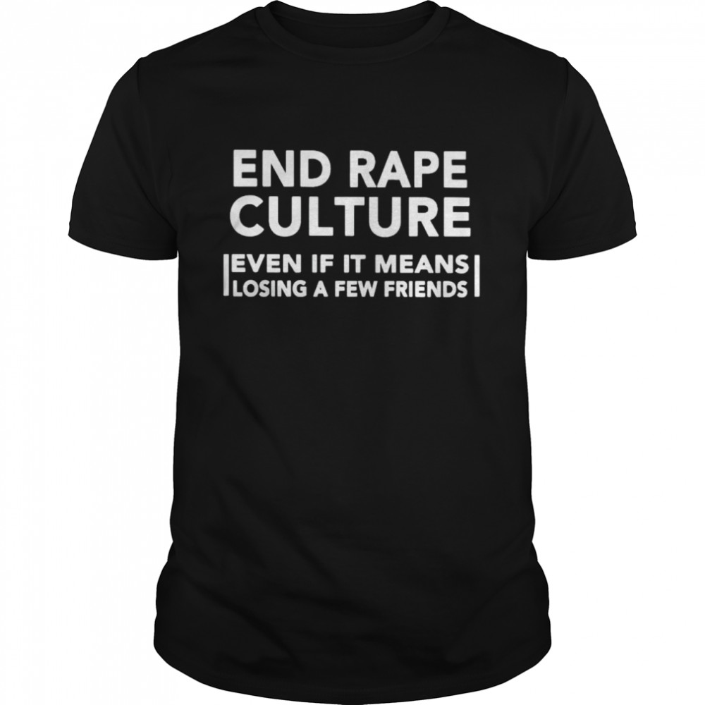 end rape culture even if it means losing a few friends shirt