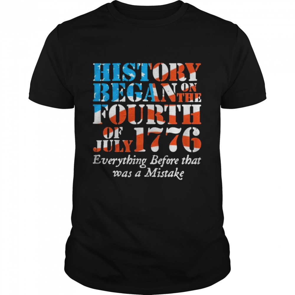 History began on the fourth of july 1776 everything before that was a mistake shirt